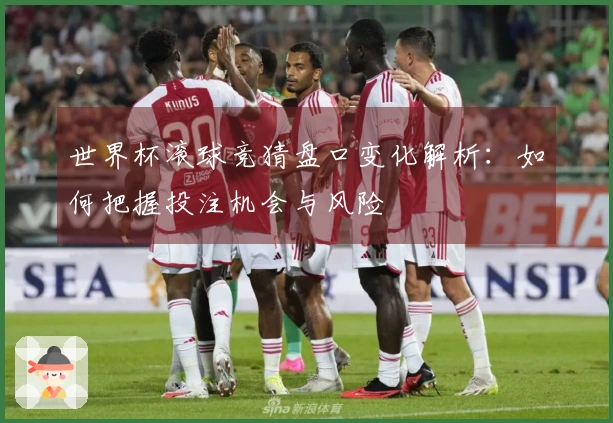 世界杯滚球竞猜盘口变化解析：如何把握投注机会与风险