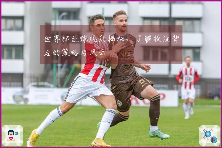 世界杯让球规则揭秘，了解投注背后的策略与风云