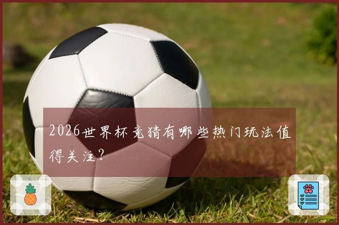 2026世界杯竞猜有哪些热门玩法值得关注？