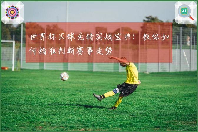 世界杯买球竞猜实战宝典：教你如何精准判断赛事走势