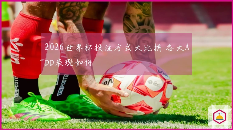 2026世界杯投注方式大比拼 各大App表现如何