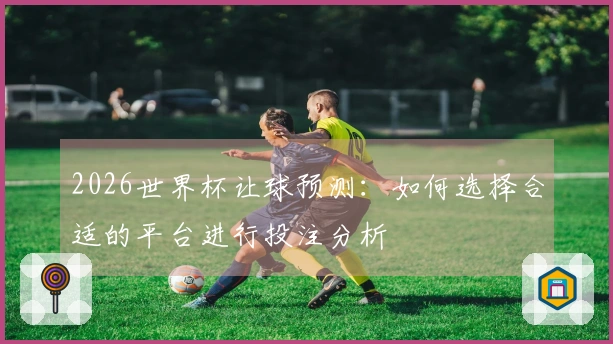 2026世界杯让球预测：如何选择合适的平台进行投注分析