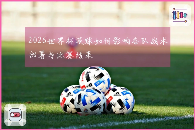 2026世界杯滚球如何影响各队战术部署与比赛结果