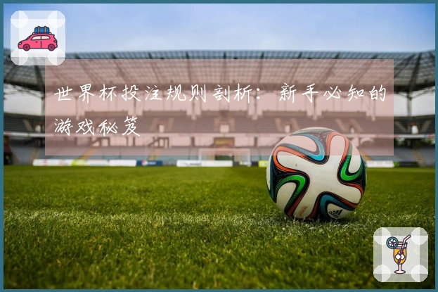 世界杯投注规则剖析：新手必知的游戏秘笈