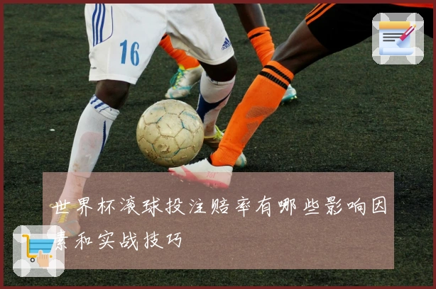世界杯滚球投注赔率有哪些影响因素和实战技巧