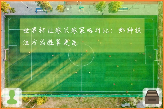 世界杯让球买球策略对比：哪种投注方式胜算更高