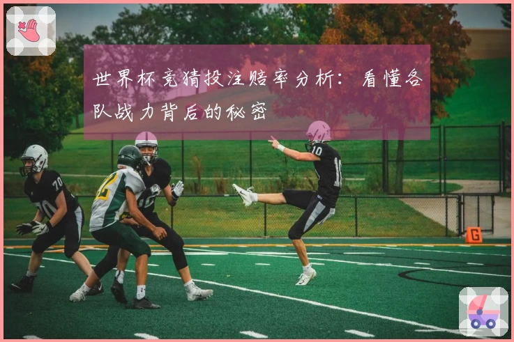 世界杯竞猜投注赔率分析：看懂各队战力背后的秘密