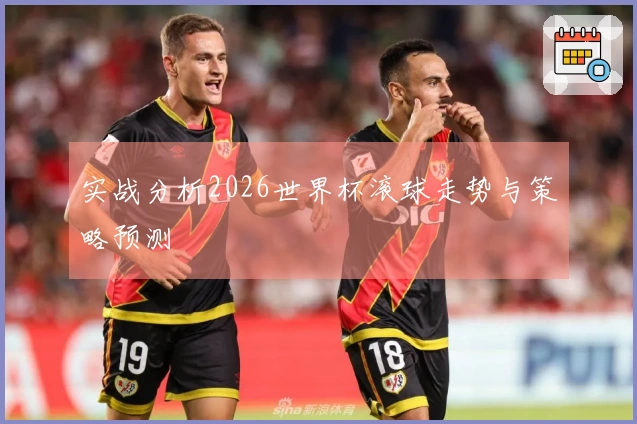 实战分析2026世界杯滚球走势与策略预测