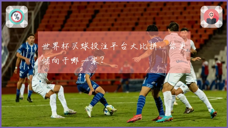 世界杯买球投注平台大比拼，你更倾向于哪一家？