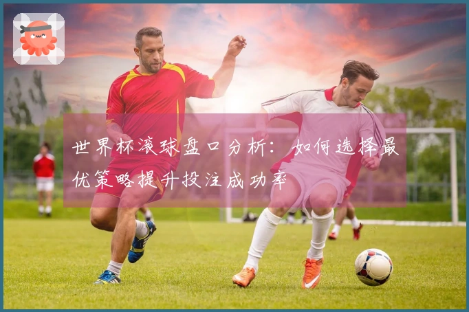 世界杯滚球盘口分析：如何选择最优策略提升投注成功率