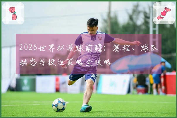 2026世界杯滚球前瞻：赛程、球队动态与投注策略全攻略