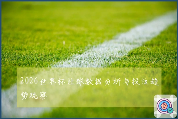 2026世界杯让球数据分析与投注趋势观察