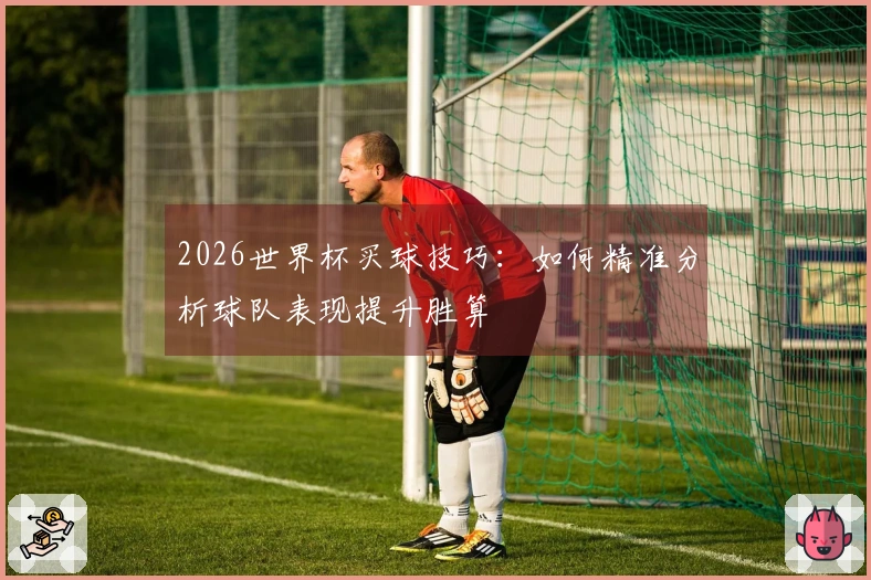 2026世界杯买球技巧：如何精准分析球队表现提升胜算