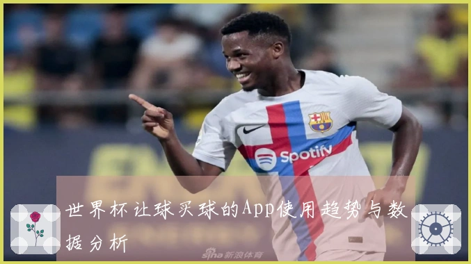 世界杯让球买球的App使用趋势与数据分析