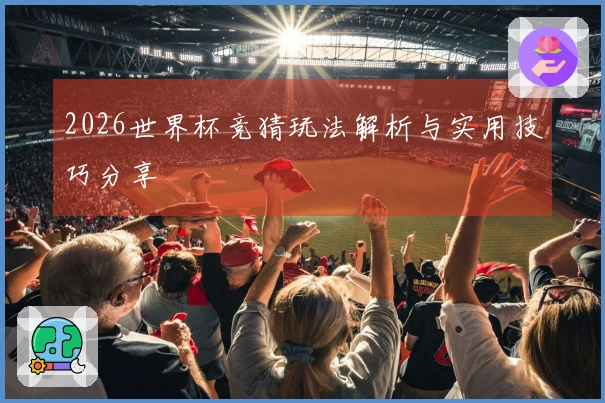 2026世界杯竞猜玩法解析与实用技巧分享