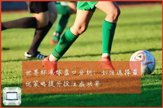 世界杯滚球盘口分析：如何选择最优策略提升投注成功率