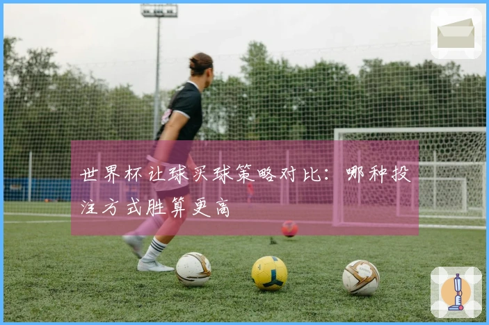 世界杯让球买球策略对比：哪种投注方式胜算更高