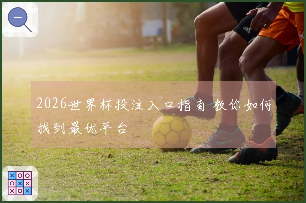 2026世界杯投注入口指南 教你如何找到最优平台