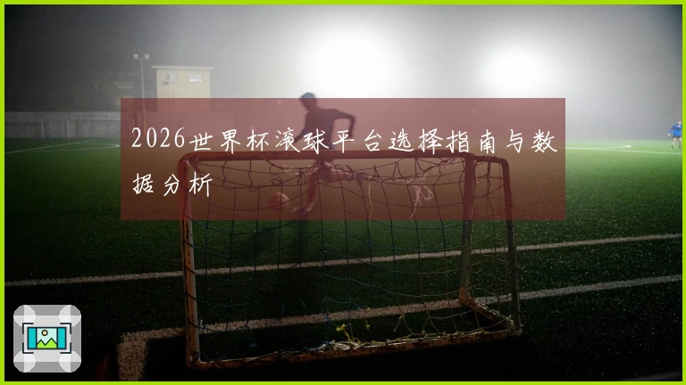 2026世界杯滚球平台选择指南与数据分析