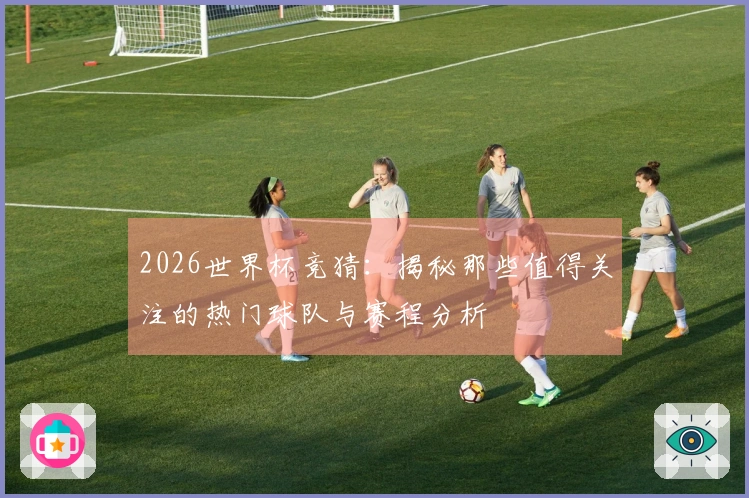 2026世界杯竞猜：揭秘那些值得关注的热门球队与赛程分析