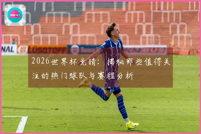 2026世界杯竞猜：揭秘那些值得关注的热门球队与赛程分析