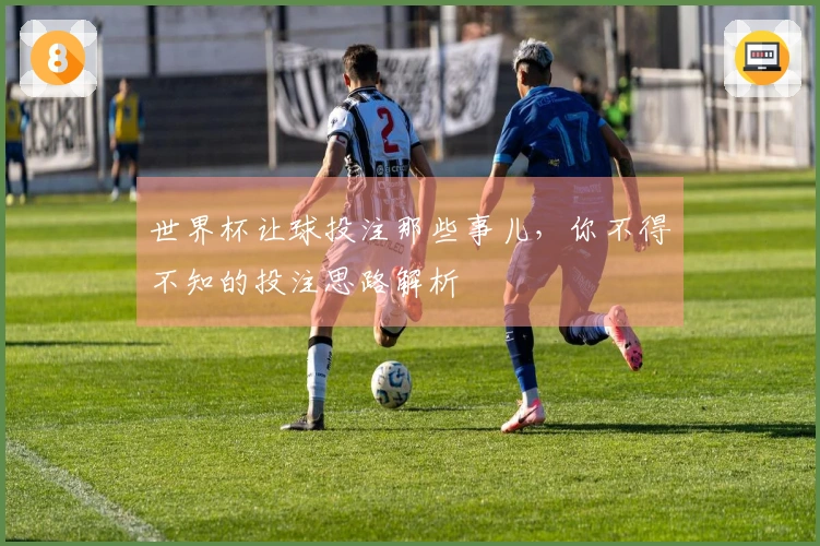 世界杯让球投注那些事儿，你不得不知的投注思路解析