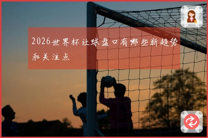 2026世界杯让球盘口有哪些新趋势和关注点
