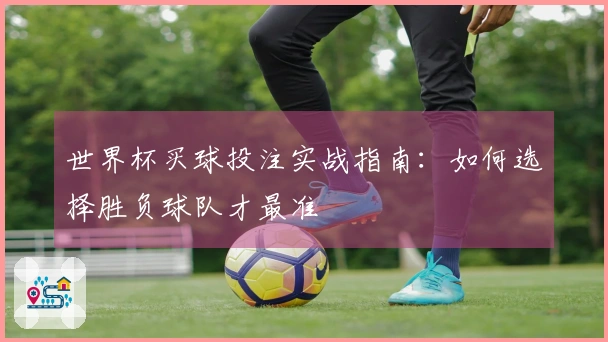 世界杯买球投注实战指南：如何选择胜负球队才最准