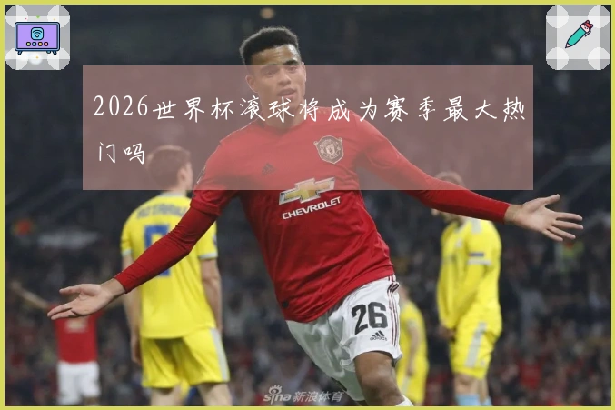 2026世界杯滚球将成为赛季最大热门吗