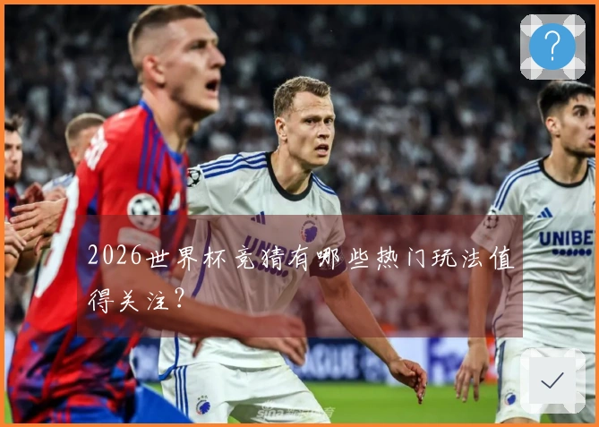 2026世界杯竞猜有哪些热门玩法值得关注？