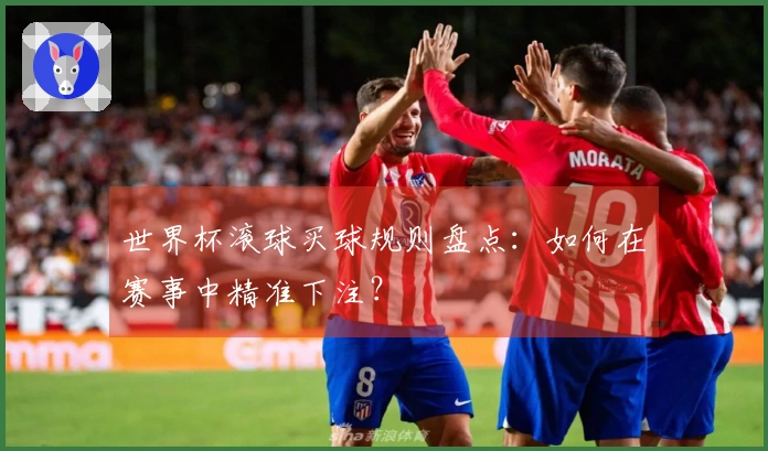世界杯滚球买球规则盘点：如何在赛事中精准下注？