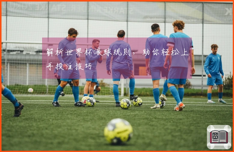解析世界杯滚球规则，助你轻松上手投注技巧