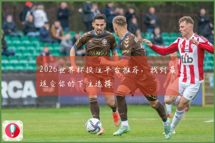 2026世界杯投注平台推荐，找到最适合你的下注选择