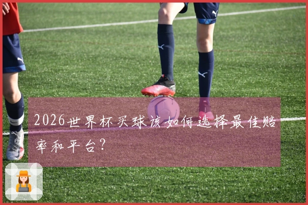 2026世界杯买球该如何选择最佳赔率和平台？