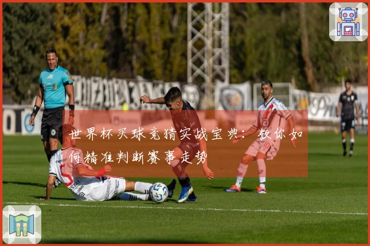 世界杯买球竞猜实战宝典：教你如何精准判断赛事走势