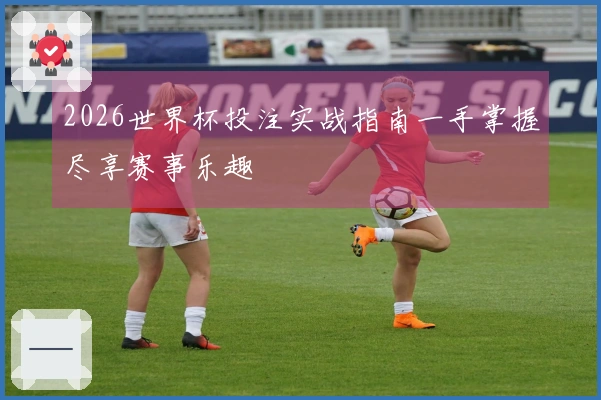2026世界杯投注实战指南一手掌握尽享赛事乐趣