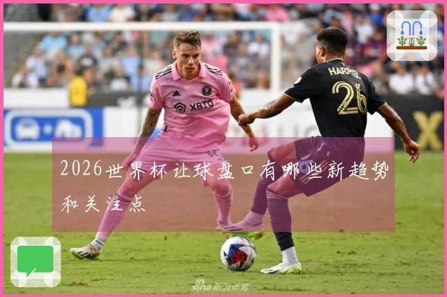 2026世界杯让球盘口有哪些新趋势和关注点