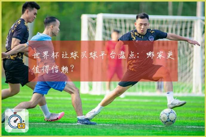 世界杯让球买球平台盘点：哪家更值得信赖？