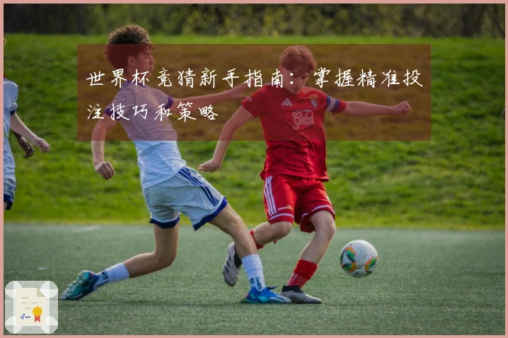 世界杯竞猜新手指南：掌握精准投注技巧和策略