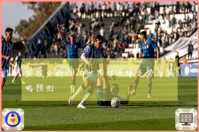 实战分析2026世界杯滚球走势与策略预测