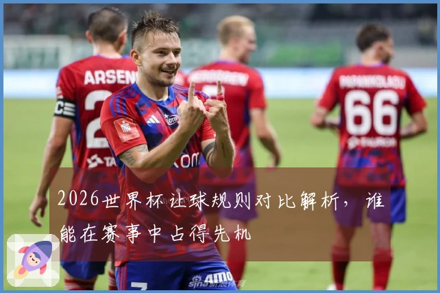 2026世界杯让球规则对比解析，谁能在赛事中占得先机