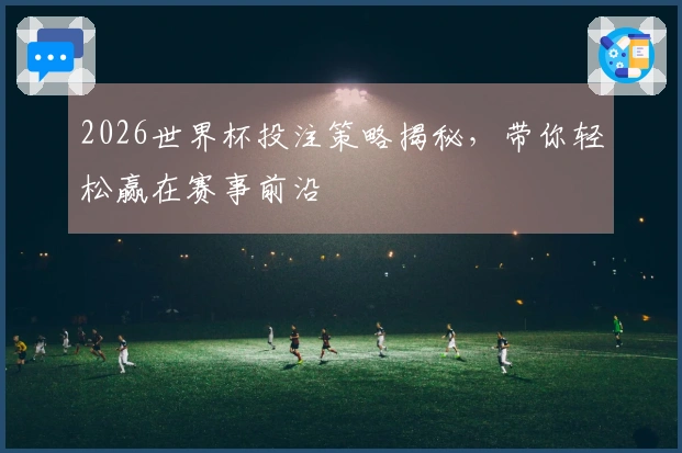 2026世界杯投注策略揭秘，带你轻松赢在赛事前沿