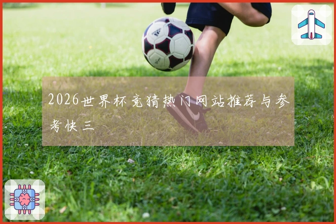 2026世界杯竞猜热门网站推荐与参考快三