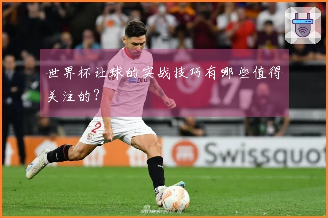 世界杯让球的实战技巧有哪些值得关注的？