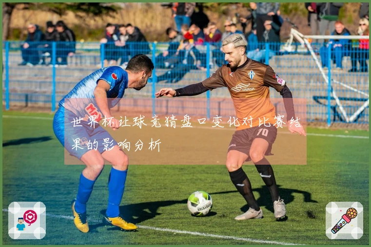 世界杯让球竞猜盘口变化对比赛结果的影响分析