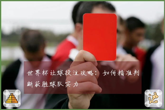 世界杯让球投注攻略：如何精准判断获胜球队实力