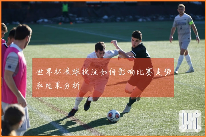 世界杯滚球投注如何影响比赛走势和结果分析