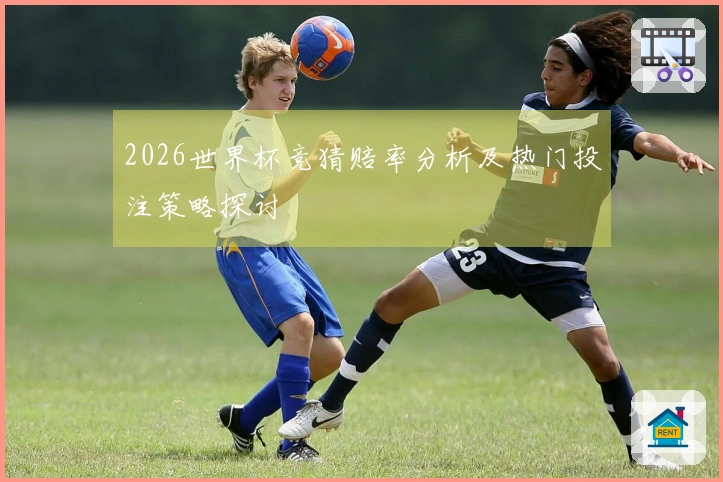 2026世界杯竞猜赔率分析及热门投注策略探讨