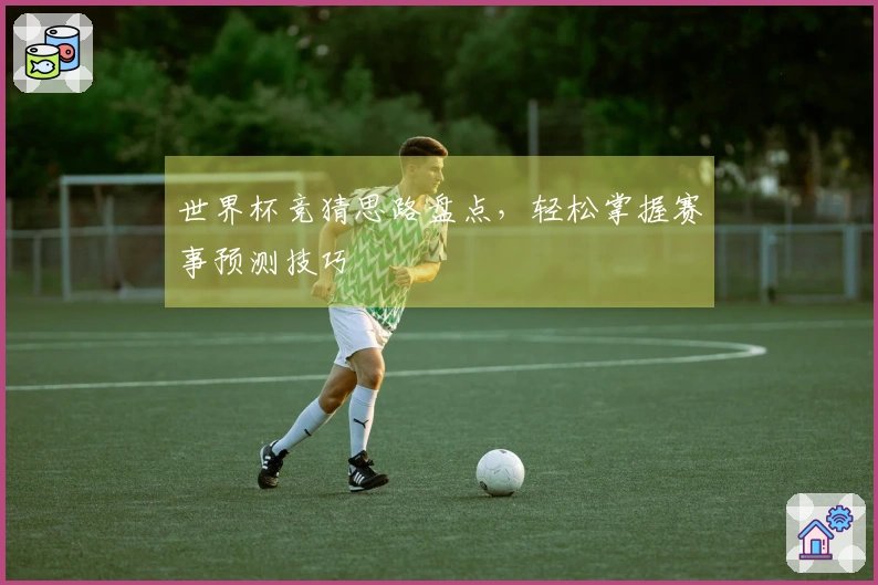 世界杯竞猜思路盘点，轻松掌握赛事预测技巧