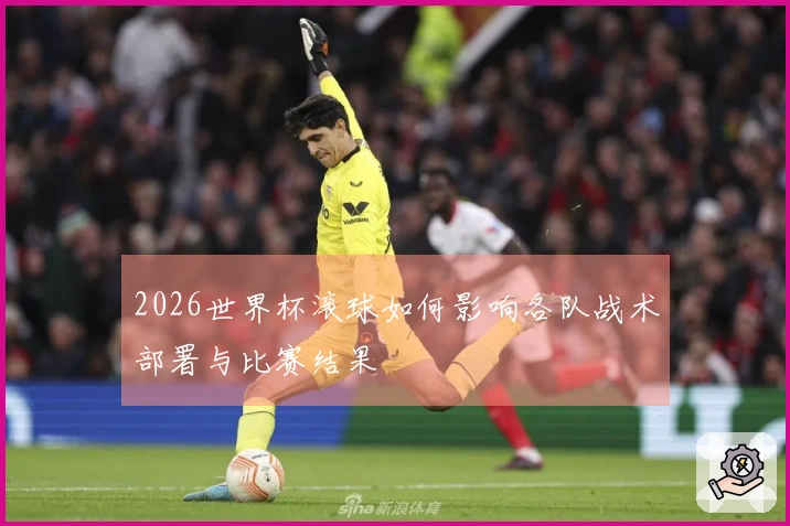 2026世界杯滚球如何影响各队战术部署与比赛结果